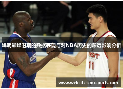 姚明巅峰时期的数据表现与对NBA历史的深远影响分析