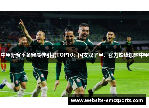 中甲新赛季冬窗最佳引援TOP10:国安双子星,强力锋线加盟中甲