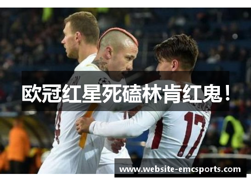 欧冠红星死磕林肯红鬼！